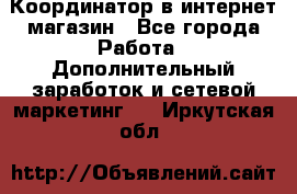 Координатор в интернет-магазин - Все города Работа » Дополнительный заработок и сетевой маркетинг   . Иркутская обл.